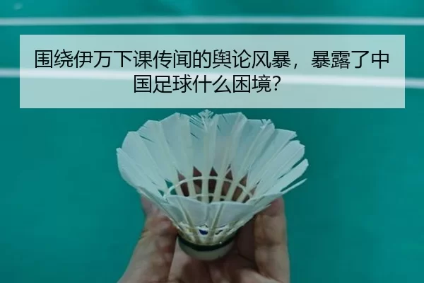 围绕伊万下课传闻的舆论风暴，暴露了中国足球什么困境？